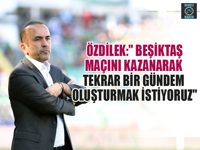 Özdilek:" Beşiktaş Maçını Kazanarak Tekrar Bir Gündem Oluşturmak İstiyoruz"  