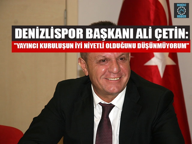 Denizlispor Başkanı Ali Çetin: "Yayıncı kuruluşun iyi niyetli olduğunu düşünmüyorum"