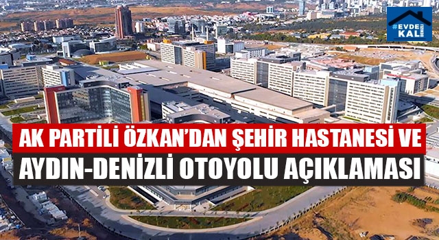 AK Partili Özkan’dan Şehir Hastanesi Ve Aydın-Denizli Otoyolu Açıklaması