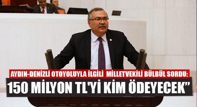 Aydın - Denizli Otoyoluyla ilgili  Milletvekili Bülbül sordu: “150 milyon TL'yi kim ödeyecek”
