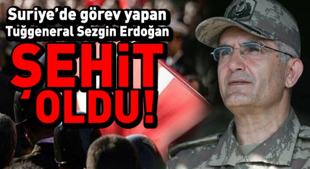 Suriye'de görev yapan Tuğgeneral Sezgin Erdoğan şehit oldu