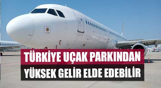 Türkiye Uçak Parkından Yüksek Gelir Elde Edebilir