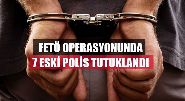 FETÖ operasyonunda 7 eski polis tutuklandı