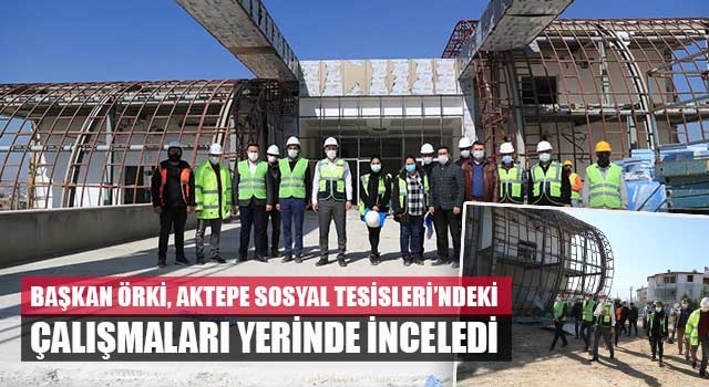 Başkan Örki, Aktepe Sosyal Tesisleri’ndeki çalışmaları yerinde inceledi