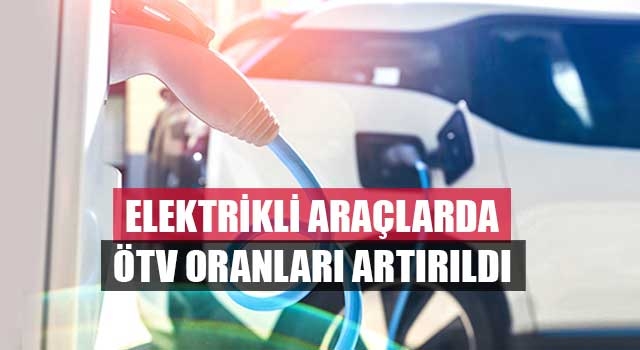 Elektrikli araçlarda ÖTV oranları artırıldı