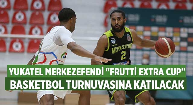 Yukatel Merkezefendi "Frutti Extra Cup" basketbol turnuvasına katılacak