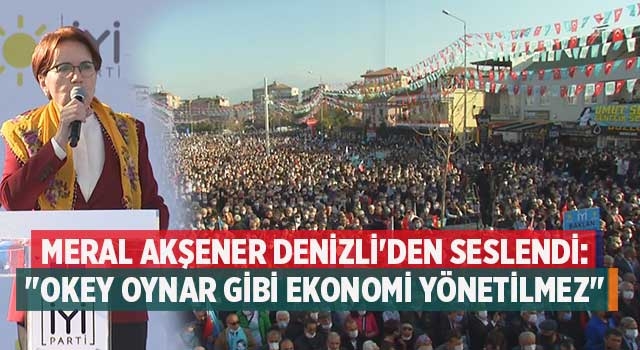 Meral Akşener Denizli'den seslendi: "Okey oynar gibi ekonomi yönetilmez"
