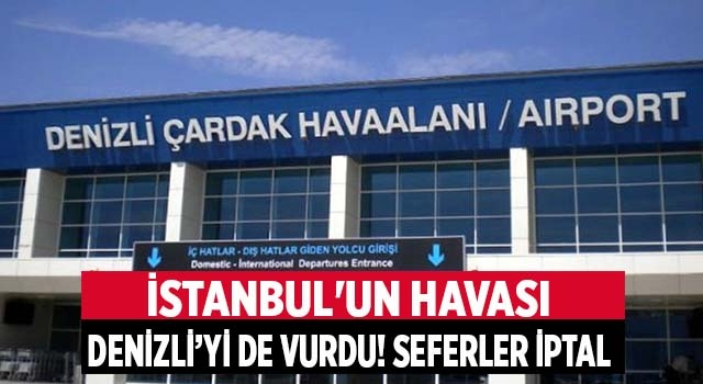 İstanbul'un havası Denizli’yi de vurdu! Uçak seferleri iptal edildi