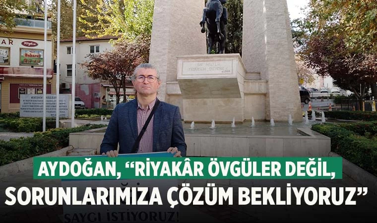 Aydoğan, “Riyakâr övgüler değil, sorunlarımıza çözüm bekliyoruz”