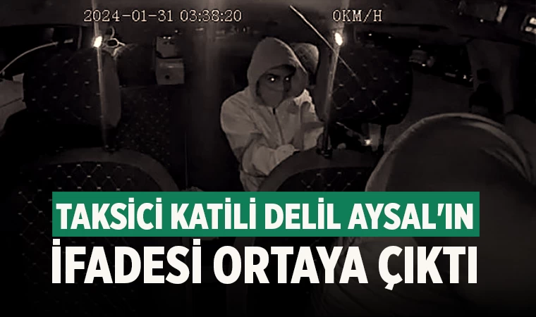 Taksici katili Delil Aysal'ın ifadesi ortaya çıktı