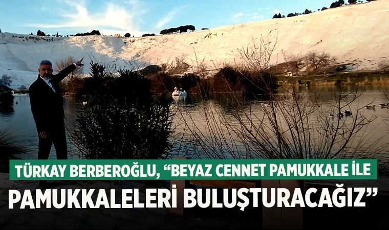 Türkay Berberoğlu, “Beyaz Cennet Pamukkale ile Pamukkaleleri Buluşturacağız”