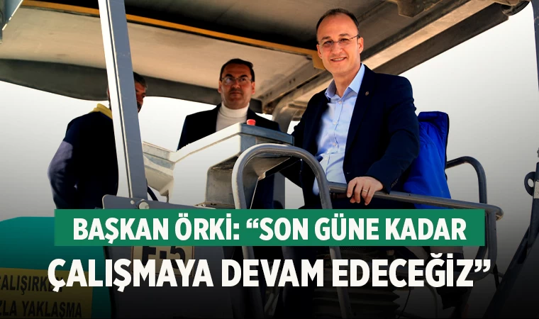 Başkan Örki: “Son güne kadar çalışmaya devam edeceğiz”