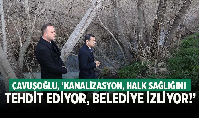 Çavuşoğlu, ‘Kanalizasyon, halk sağlığını tehdit ediyor, belediye izliyor!’