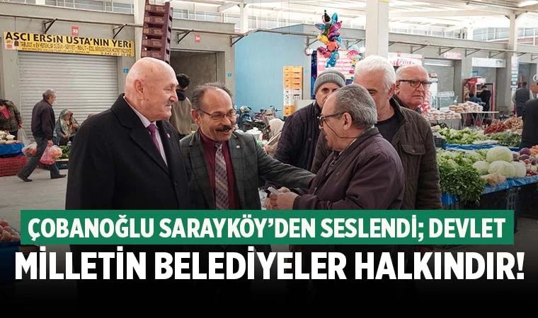Çobanoğlu Sarayköy’den seslendi; devlet milletin, belediyeler halkındır!