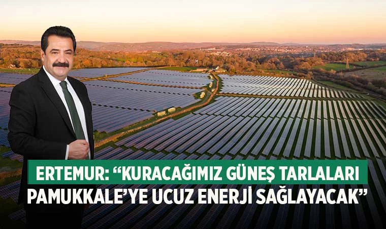 Ertemur: “Kuracağımız güneş tarlaları Pamukkale’ye ucuz enerji sağlayacak”