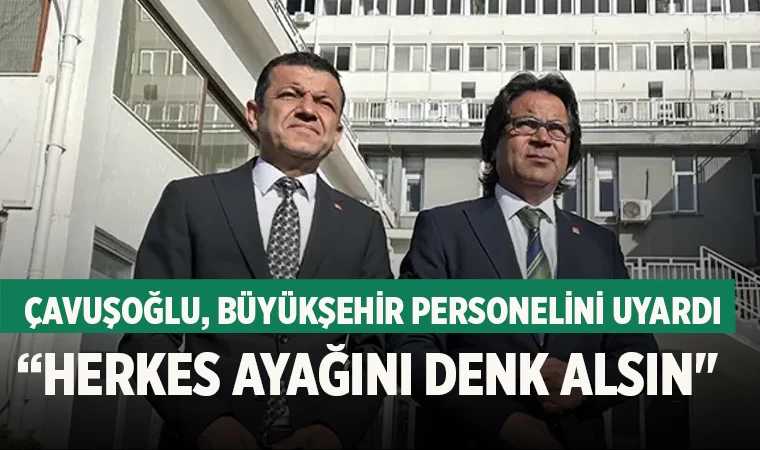 Çavuşoğlu, Büyükşehir personelini uyardı “Herkes ayağını denk alsın"