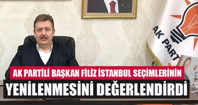 AK Partili Başkan Filiz İstanbul Seçimlerinin Yenilenmesini Değerlendirdi