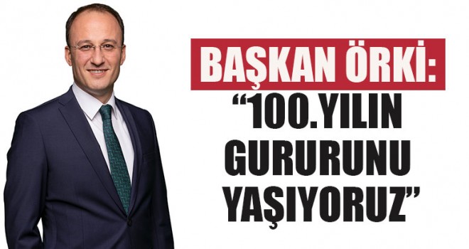 Başkan Örki: “100.Yılın Gururunu Yaşıyoruz”