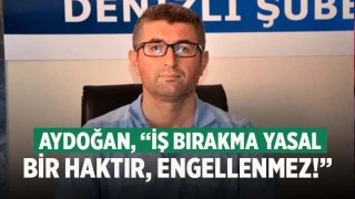 Aydoğan, “İş bırakma yasal bir haktır, engellenmez!”