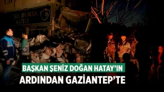 Başkan Doğan, Hatay’ın ardından Gaziantep’teki deprem bölgesine gitti