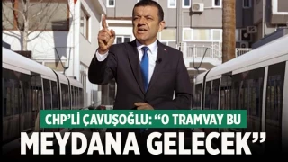 CHP’li Çavuşoğlu ‘O tramvay bu meydana gelecek’