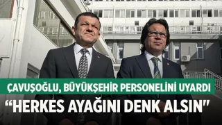Çavuşoğlu, Büyükşehir personelini uyardı “Herkes ayağını denk alsın"