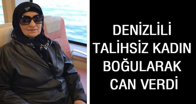 Denizlili talihsiz kadın boğularak can verdi