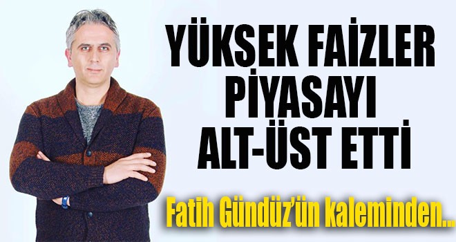 YÜKSEK FAİZLER PİYASAYI ALT-ÜST ETTİ
