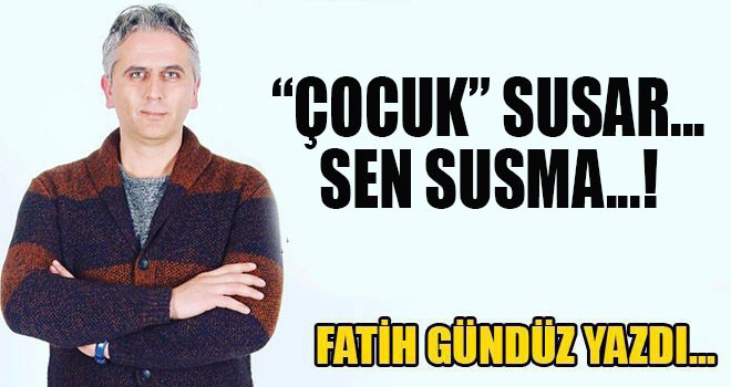“ÇOCUK” SUSAR...SEN SUSMA...!
