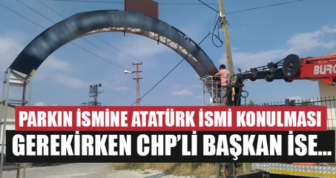Parkın İsmine Atatürk İsmi Konulması Gerekirken CHP’li Başkan İse…