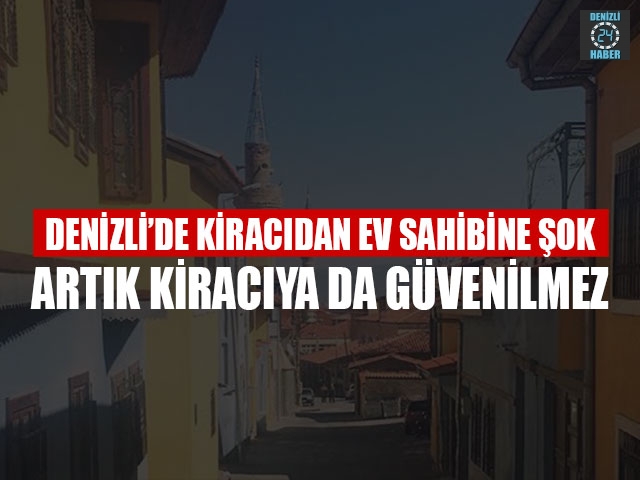 Denizli’de Kiracıdan Ev Sahibine Şok Artık Kiracıya Da Güvenilmez