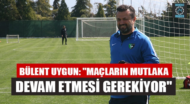 Teknik Direktörü  Bülent Uygun: "Maçların Mutlaka Devam Etmesi Gerekiyor"