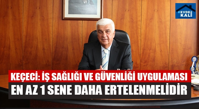 Başkan Keçeci: “İş Sağlığı Ve Güvenliği Uygulaması En Az 1 Sene Daha Ertelenmelidir”