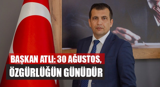 Başkan Atlı: 30 Ağustos, Özgürlüğün Günüdür