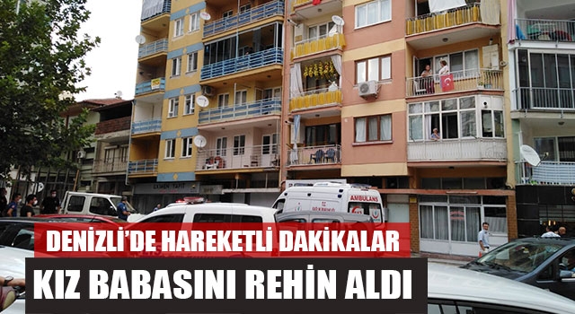 Denizli’de Hareketli Dakikalar Kız Babasını Rehin Aldı