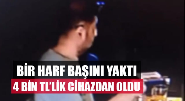 Bir Harf Başını Yaktı 4 Bin TL’lik Cihazdan Oldu