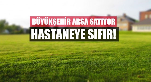 Büyükşehir arsa satıyor  Hastaneye sıfır!