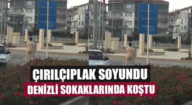 Çırılçıplak Soyundu Denizli Sokaklarında Koştu