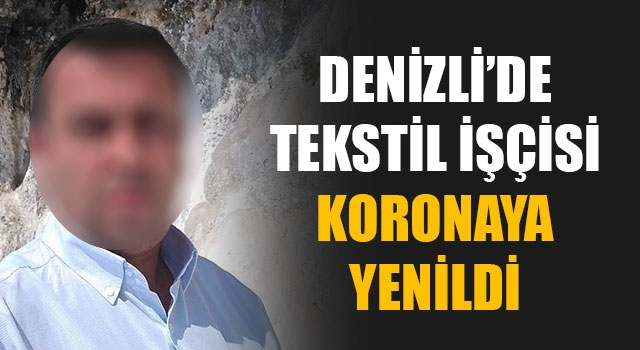 Denizli’de tekstil işçisi koronaya yenildi