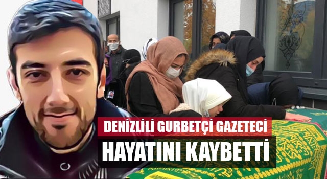 Denizlili gurbetçi gazeteci hayatını kaybetti