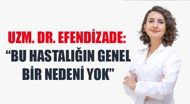 Uzm. Dr. Efendizade:  “B45u hastalığın genel bir nedeni yok”