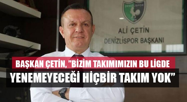 Başkan Çetin,”Bizim takımımızın bu ligde yenemeyeceği hiçbir takım yok”