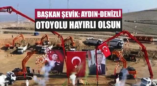 Başkan Şevik: Aydın-Denizli Otoyolu hayırlı olsun