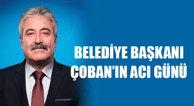 Belediye başkanı Çoban’ın acı günü