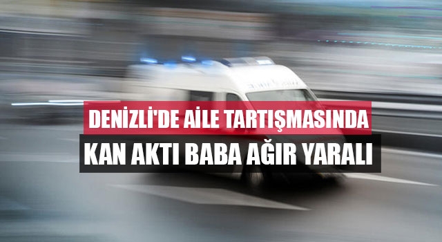 Denizli'de aile tartışmasında kan aktı baba ağır yaralı