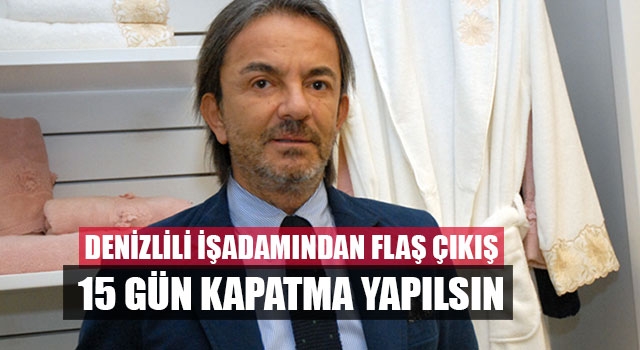 Denizlili İşadamından Flaş Çıkış 15 Gün Kapatma Yapılsın