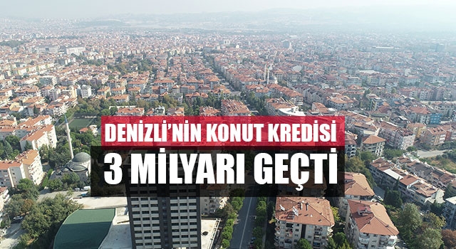 Denizli’nin konut kredisi 3 milyarı geçti