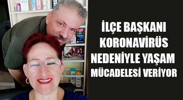 İlçe başkanı koronavirüs nedeniyle yaşam mücadelesi veriyor