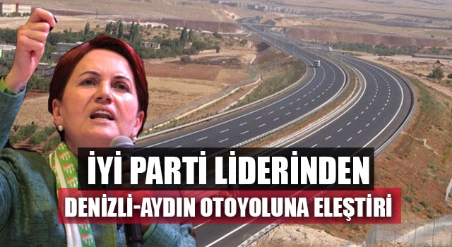 İYİ Parti Liderinden Denizli-Aydın Otoyoluna Eleştiri