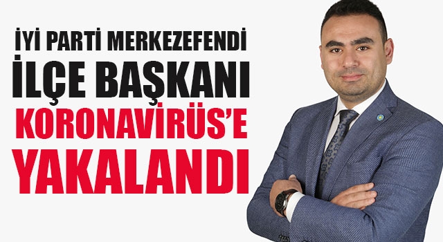 İYİ Parti Merkezefendi İlçe Başkanı koronavirüs’e yakalandı